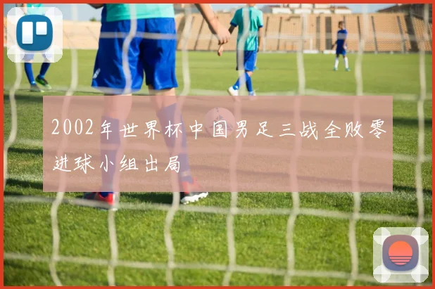 2002年世界杯中国男足三战全败零进球小组出局