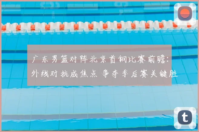 广东男篮对阵北京首钢比赛前瞻：外线对抗成焦点 争夺季后赛关键胜利