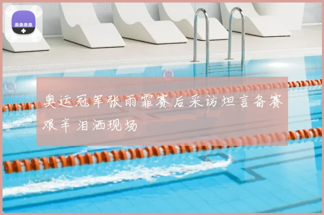 奥运冠军张雨霏赛后采访坦言备赛艰辛泪洒现场