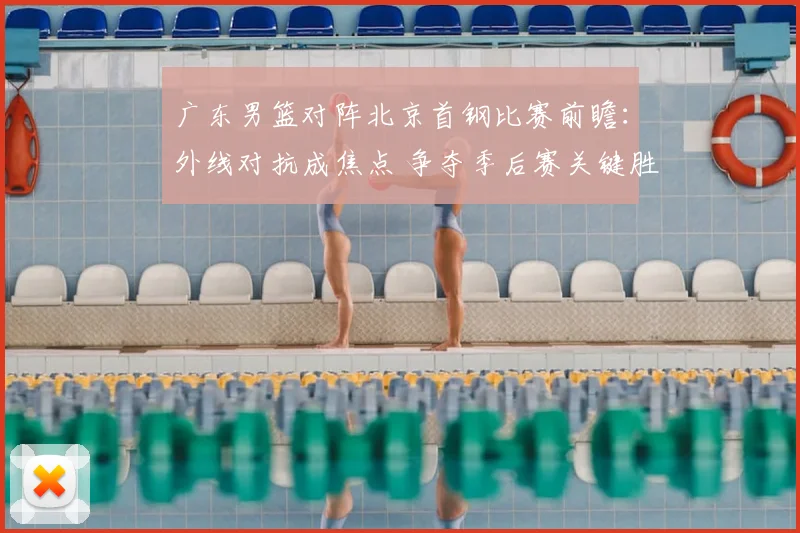 广东男篮对阵北京首钢比赛前瞻:外线对抗成焦点 争夺季后赛关键胜利