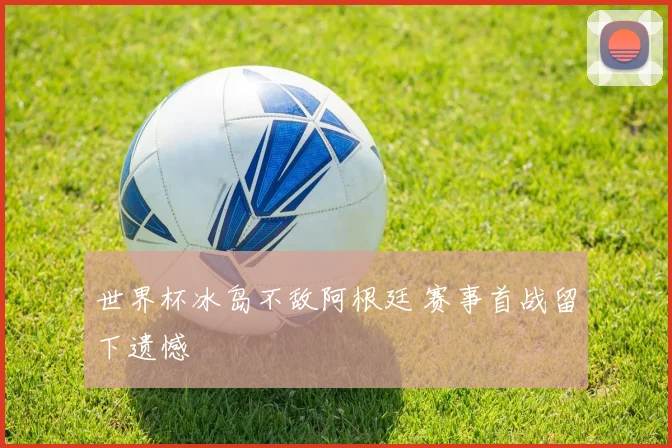 世界杯冰岛不敌阿根廷 赛事首战留下遗憾