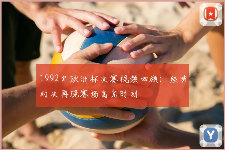 1992年欧洲杯决赛视频回顾:经典对决再现赛场高光时刻
