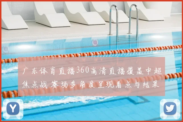 广东体育直播360高清直播覆盖中超焦点战 赛场多角度呈现看点与结果