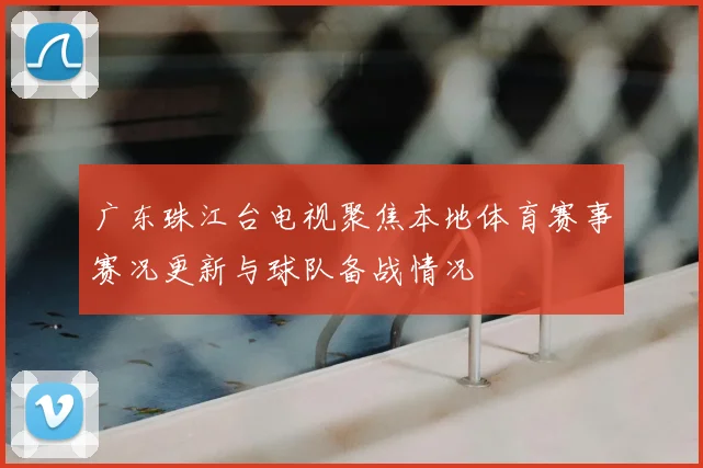 广东珠江台电视聚焦本地体育赛事赛况更新与球队备战情况