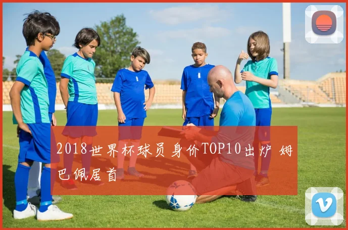 2018世界杯球员身价TOP10出炉 姆巴佩居首