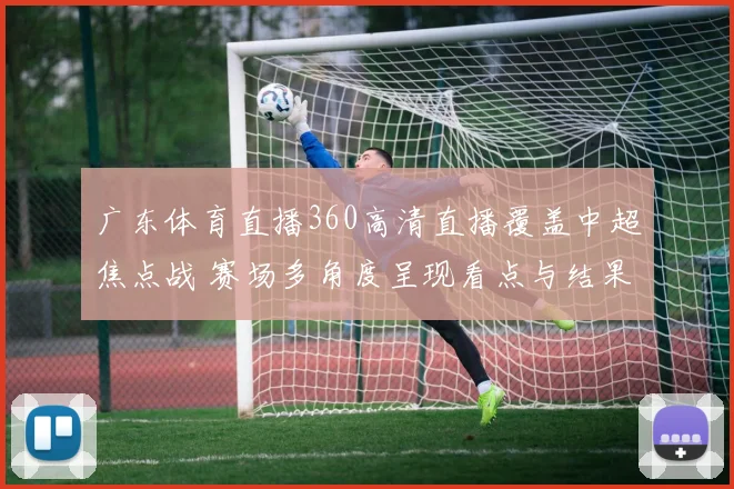 广东体育直播360高清直播覆盖中超焦点战 赛场多角度呈现看点与结果