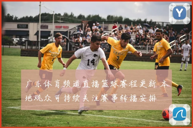 广东体育频道直播篮球赛程更新 本地观众可持续关注赛事转播安排