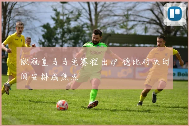 欧冠皇马马竞赛程出炉 德比对决时间安排成焦点