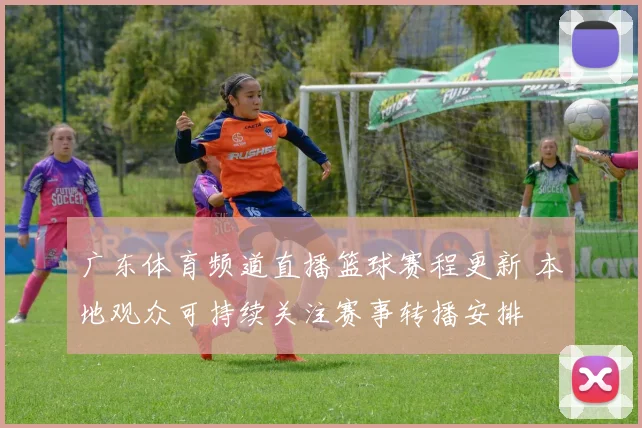 广东体育频道直播篮球赛程更新 本地观众可持续关注赛事转播安排