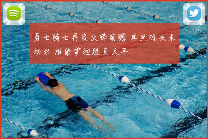 勇士骑士再度交锋前瞻 库里对决米切尔 谁能掌控胜负天平