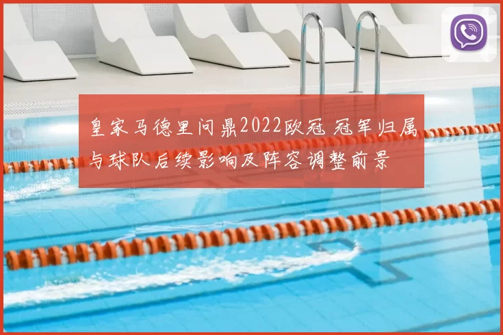 皇家马德里问鼎2022欧冠 冠军归属与球队后续影响及阵容调整前景