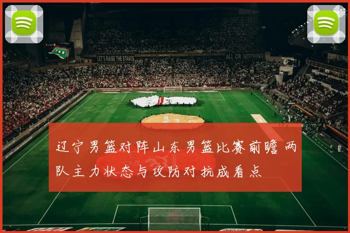 辽宁男篮对阵山东男篮比赛前瞻 两队主力状态与攻防对抗成看点
