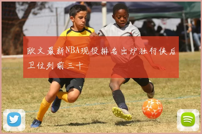 欧文最新NBA现役排名出炉独行侠后卫位列前三十