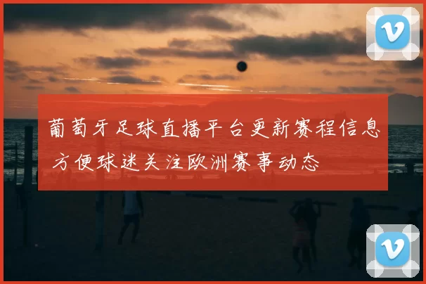 葡萄牙足球直播平台更新赛程信息 方便球迷关注欧洲赛事动态