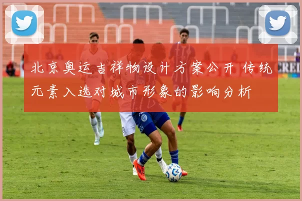 北京奥运吉祥物设计方案公开 传统元素入选对城市形象的影响分析