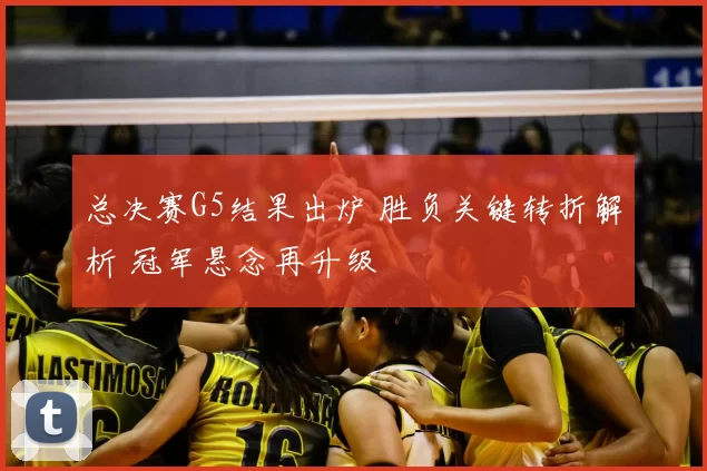 总决赛G5结果出炉 胜负关键转折解析 冠军悬念再升级