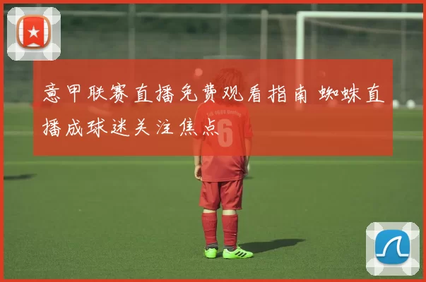 意甲联赛直播免费观看指南 蜘蛛直播成球迷关注焦点