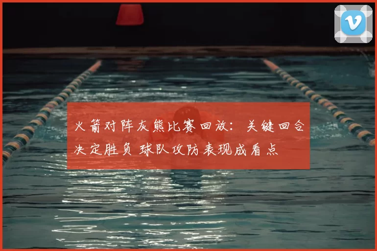 火箭对阵灰熊比赛回放：关键回合决定胜负 球队攻防表现成看点