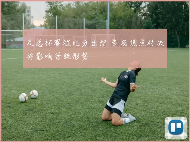 足总杯赛程比分出炉 多场焦点对决将影响晋级形势