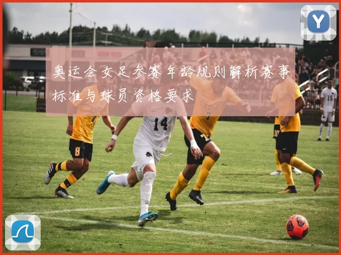 奥运会女足参赛年龄规则解析赛事标准与球员资格要求