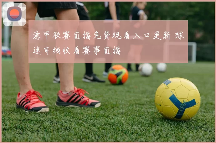 意甲联赛直播免费观看入口更新 球迷可线收看赛事直播
