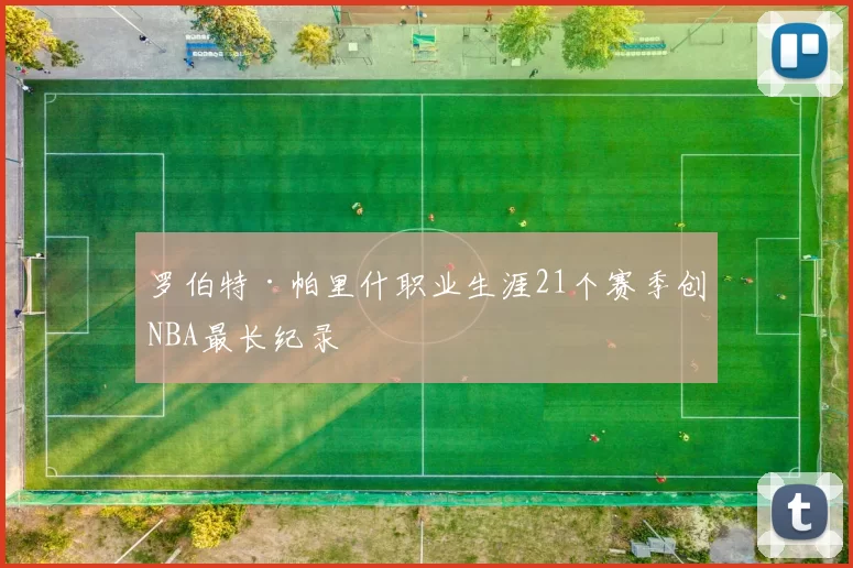 罗伯特·帕里什职业生涯21个赛季创NBA最长纪录