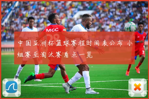 中国亚洲杯篮球赛程时间表公布 小组赛至淘汰赛看点一览