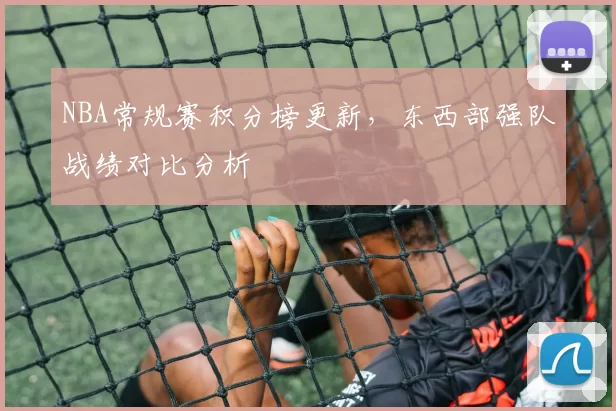 NBA常规赛积分榜更新，东西部强队战绩对比分析