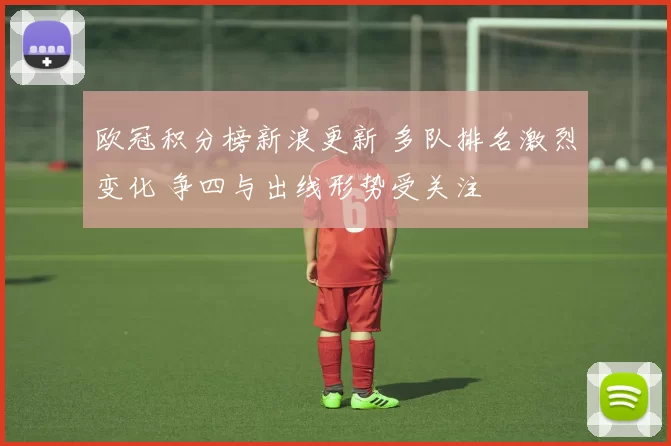欧冠积分榜新浪更新 多队排名激烈变化 争四与出线形势受关注