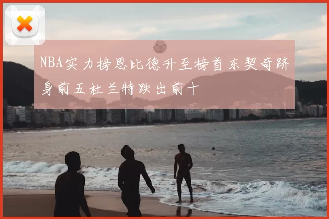 NBA实力榜恩比德升至榜首东契奇跻身前五杜兰特跌出前十