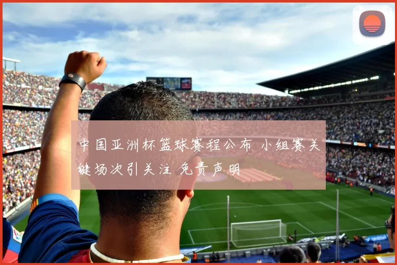 中国亚洲杯篮球赛程公布 小组赛关键场次引关注 免责声明