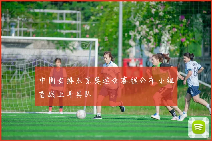 中国女排东京奥运会赛程公布小组首战土耳其队