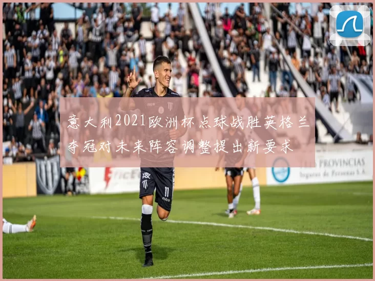 意大利2021欧洲杯点球战胜英格兰夺冠对未来阵容调整提出新要求