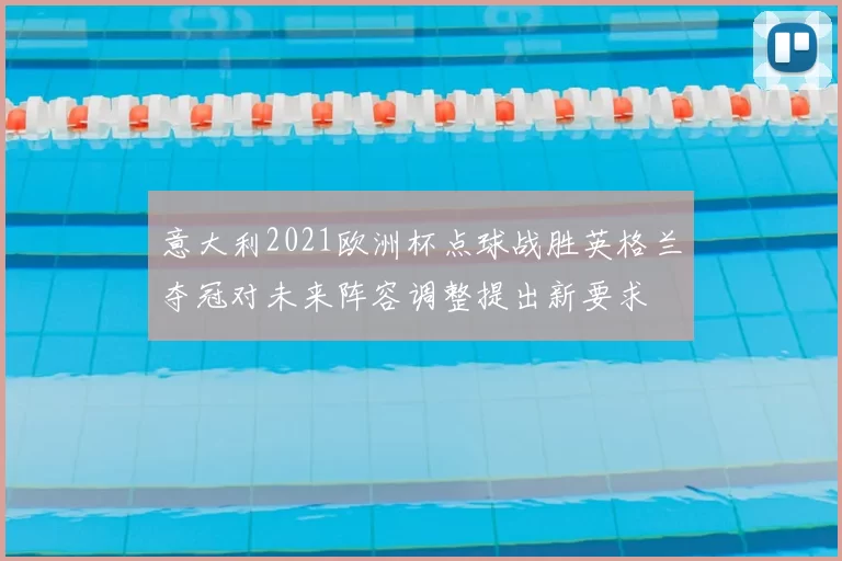 意大利2021欧洲杯点球战胜英格兰夺冠对未来阵容调整提出新要求