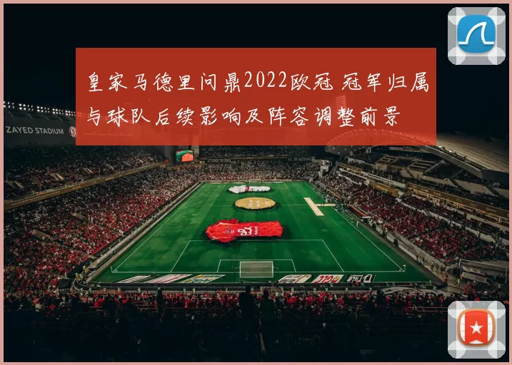 皇家马德里问鼎2022欧冠 冠军归属与球队后续影响及阵容调整前景