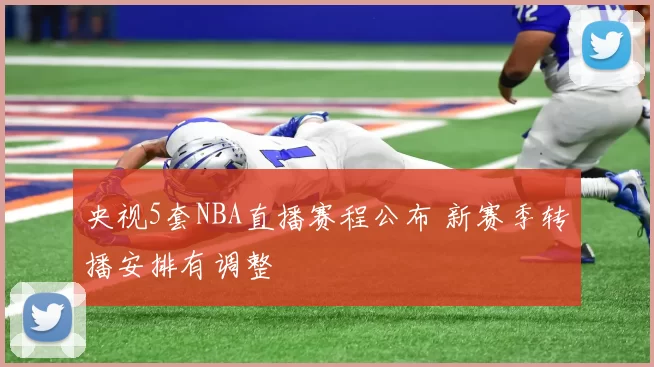央视5套NBA直播赛程公布 新赛季转播安排有调整