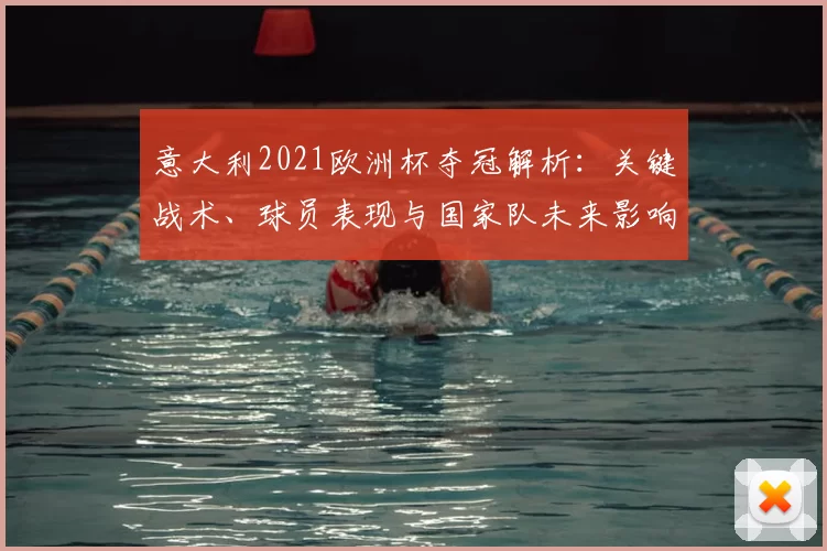 意大利2021欧洲杯夺冠解析：关键战术、球员表现与国家队未来影响
