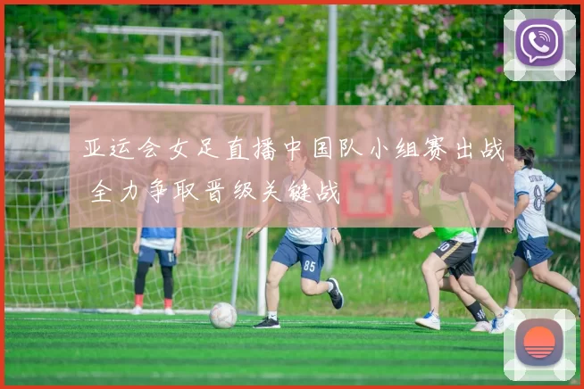 亚运会女足直播中国队小组赛出战 全力争取晋级关键战