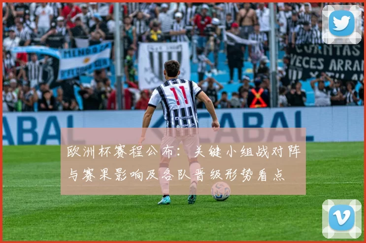 欧洲杯赛程公布:关键小组战对阵与赛果影响及各队晋级形势看点