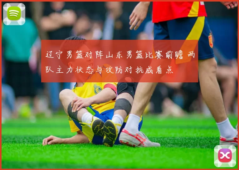 辽宁男篮对阵山东男篮比赛前瞻 两队主力状态与攻防对抗成看点