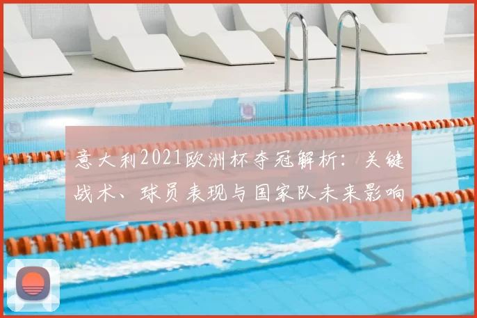意大利2021欧洲杯夺冠解析：关键战术、球员表现与国家队未来影响