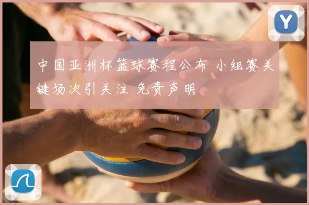 中国亚洲杯篮球赛程公布 小组赛关键场次引关注 免责声明