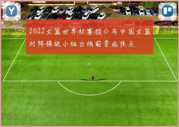 2022女篮世界杯赛程公布中国女篮对阵强敌小组出线前景成焦点