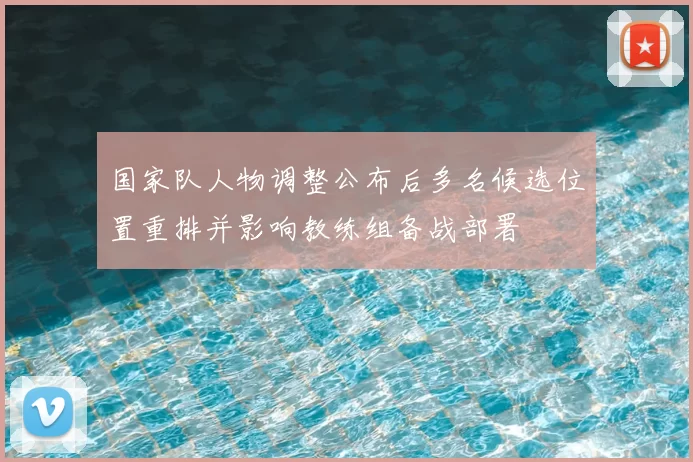 国家队人物调整公布后多名候选位置重排并影响教练组备战部署