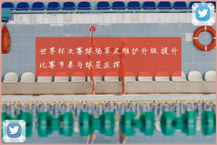 世界杯决赛球场草皮维护升级 提升比赛节奏与球星发挥