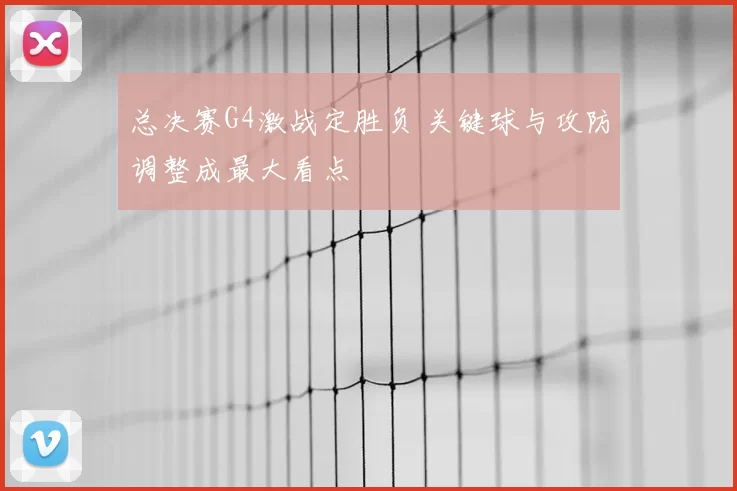 总决赛G4激战定胜负 关键球与攻防调整成最大看点
