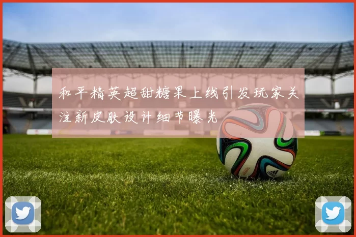 和平精英超甜糖果上线引发玩家关注新皮肤设计细节曝光