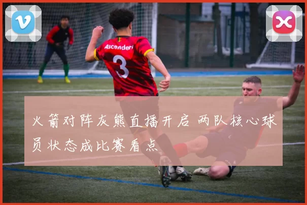 火箭对阵灰熊直播开启 两队核心球员状态成比赛看点