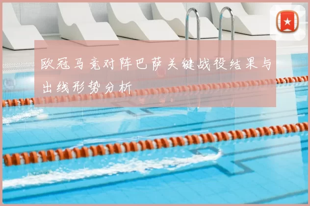 欧冠马竞对阵巴萨关键战役结果与出线形势分析