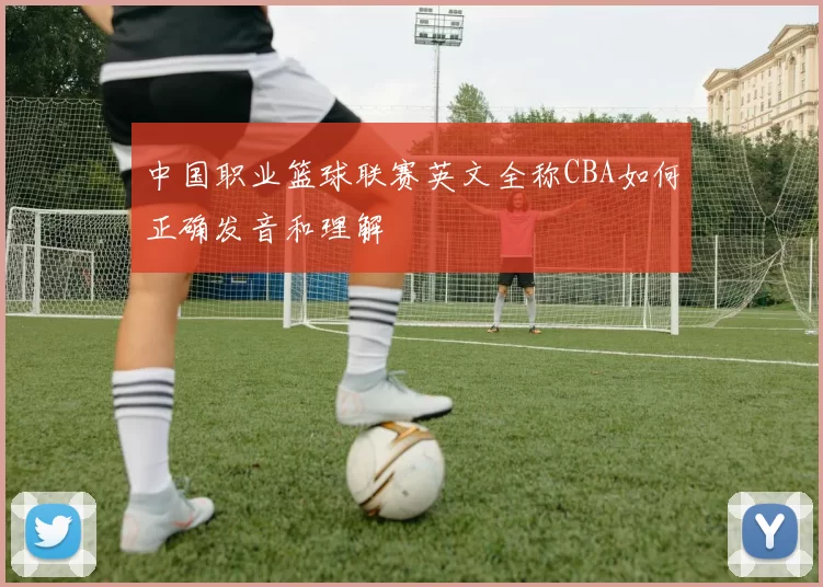 中国职业篮球联赛英文全称CBA如何正确发音和理解